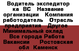 Водитель-экспедитор ка. ВС › Название организации ­ Компания-работодатель › Отрасль предприятия ­ Другое › Минимальный оклад ­ 1 - Все города Работа » Вакансии   . Ростовская обл.,Каменск-Шахтинский г.